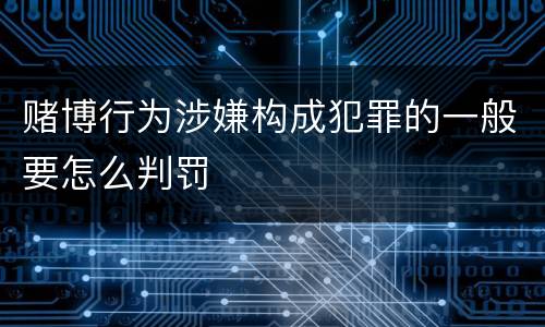 赌博行为涉嫌构成犯罪的一般要怎么判罚