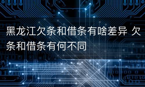黑龙江欠条和借条有啥差异 欠条和借条有何不同
