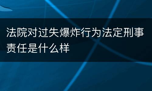 法院对过失爆炸行为法定刑事责任是什么样