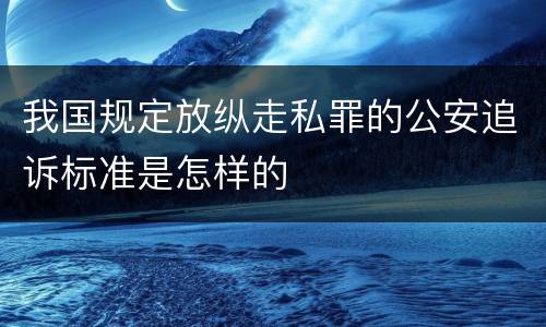 我国规定放纵走私罪的公安追诉标准是怎样的