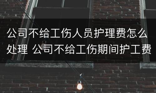 公司不给工伤人员护理费怎么处理 公司不给工伤期间护工费怎么办