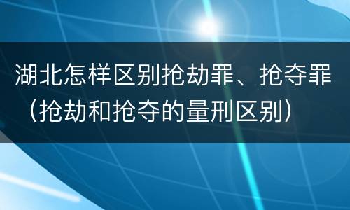 湖北怎样区别抢劫罪、抢夺罪（抢劫和抢夺的量刑区别）