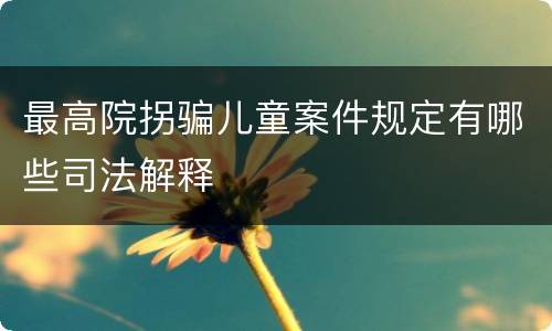 最高院拐骗儿童案件规定有哪些司法解释