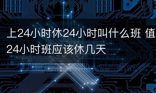 上24小时休24小时叫什么班 值24小时班应该休几天