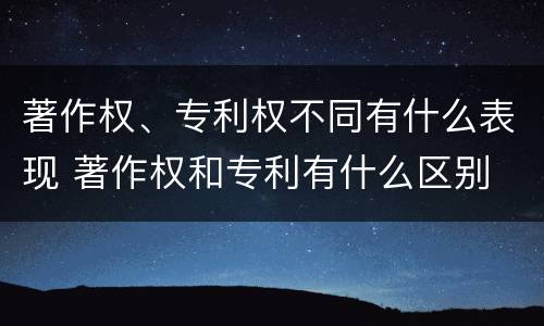 著作权、专利权不同有什么表现 著作权和专利有什么区别