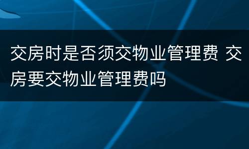 交房时是否须交物业管理费 交房要交物业管理费吗