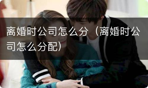 离婚时公司怎么分（离婚时公司怎么分配）