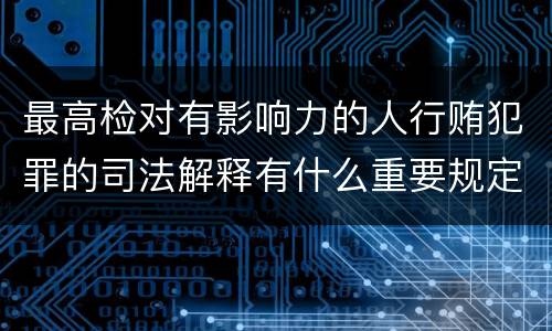 最高检对有影响力的人行贿犯罪的司法解释有什么重要规定