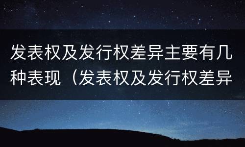 发表权及发行权差异主要有几种表现（发表权及发行权差异主要有几种表现方式）
