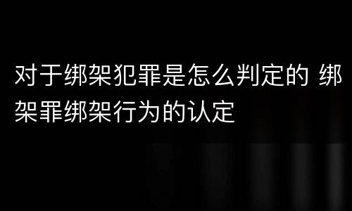 对于绑架犯罪是怎么判定的 绑架罪绑架行为的认定