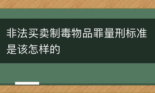 非法买卖制毒物品罪量刑标准是该怎样的