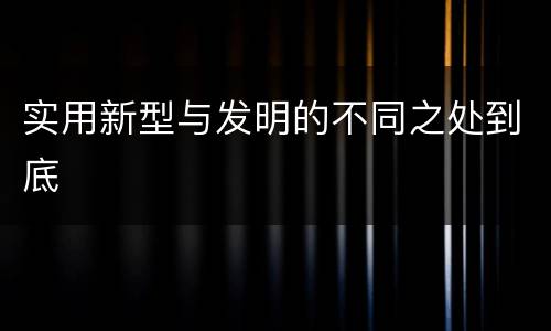 实用新型与发明的不同之处到底