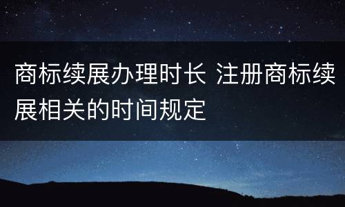 商标续展办理时长 注册商标续展相关的时间规定