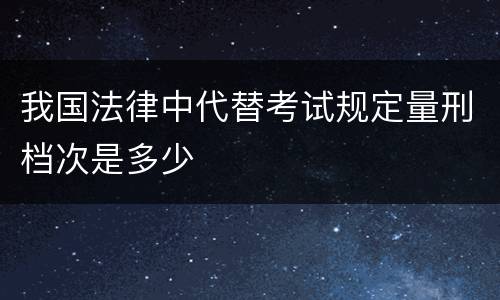 我国法律中代替考试规定量刑档次是多少