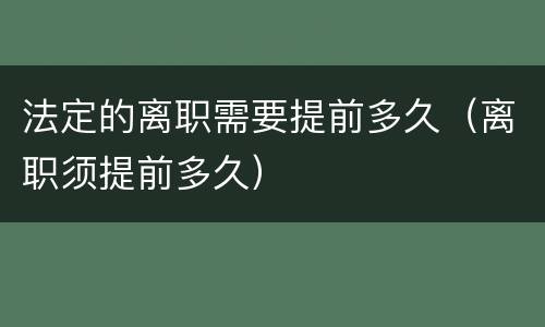 法定的离职需要提前多久（离职须提前多久）