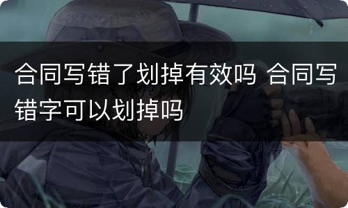 合同写错了划掉有效吗 合同写错字可以划掉吗