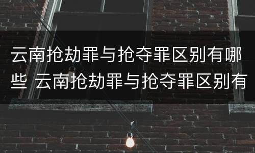 云南抢劫罪与抢夺罪区别有哪些 云南抢劫罪与抢夺罪区别有哪些案件