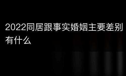 2022同居跟事实婚姻主要差别有什么