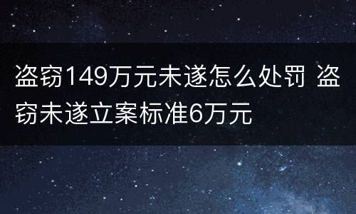 盗窃149万元未遂怎么处罚 盗窃未遂立案标准6万元