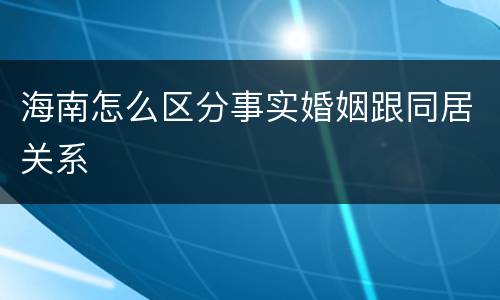 海南怎么区分事实婚姻跟同居关系