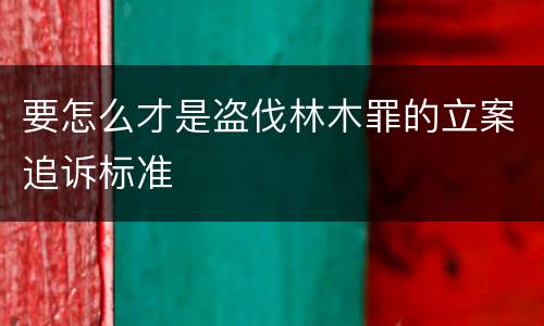 要怎么才是盗伐林木罪的立案追诉标准
