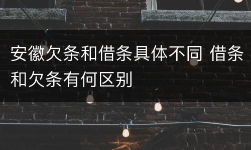 安徽欠条和借条具体不同 借条和欠条有何区别