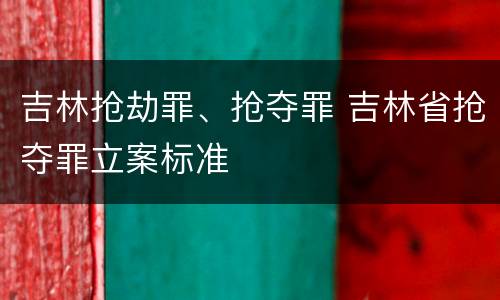 吉林抢劫罪、抢夺罪 吉林省抢夺罪立案标准