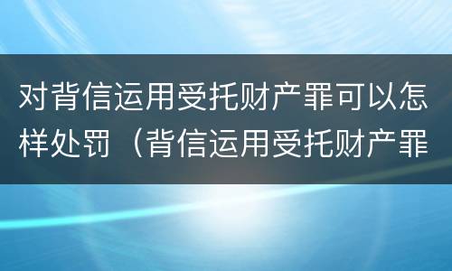 对背信运用受托财产罪可以怎样处罚（背信运用受托财产罪的处罚对象）