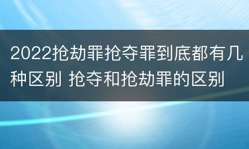 2022抢劫罪抢夺罪到底都有几种区别 抢夺和抢劫罪的区别