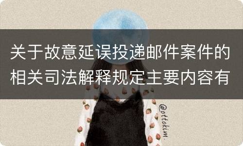 关于故意延误投递邮件案件的相关司法解释规定主要内容有哪些