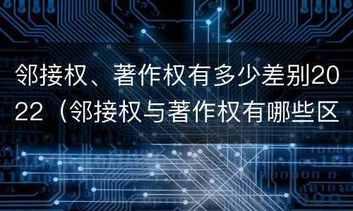 邻接权、著作权有多少差别2022（邻接权与著作权有哪些区别?）