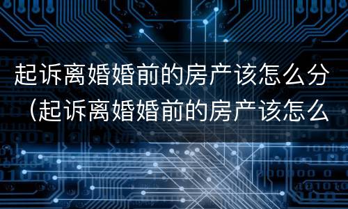 起诉离婚婚前的房产该怎么分（起诉离婚婚前的房产该怎么分配）