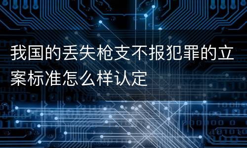 我国的丢失枪支不报犯罪的立案标准怎么样认定