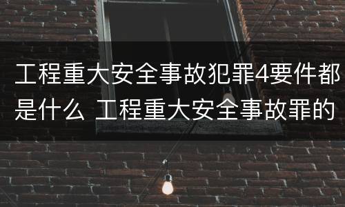 工程重大安全事故犯罪4要件都是什么 工程重大安全事故罪的立案标准