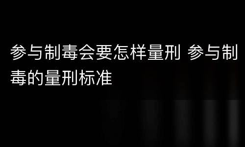 参与制毒会要怎样量刑 参与制毒的量刑标准
