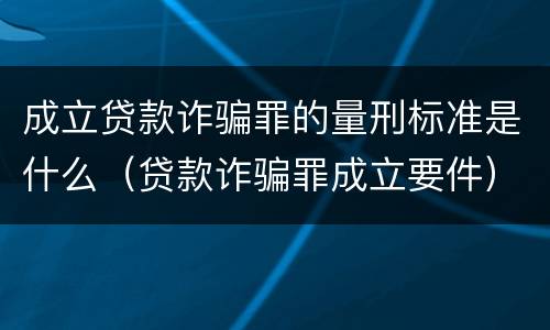 成立贷款诈骗罪的量刑标准是什么（贷款诈骗罪成立要件）