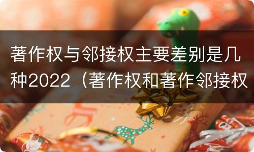 著作权与邻接权主要差别是几种2022（著作权和著作邻接权的异同）