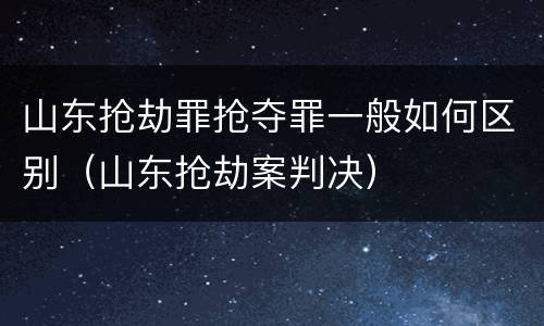 山东抢劫罪抢夺罪一般如何区别（山东抢劫案判决）
