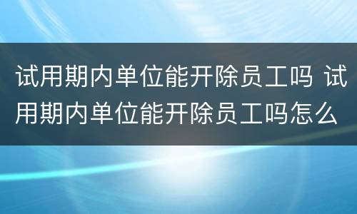 试用期内单位能开除员工吗 试用期内单位能开除员工吗怎么办
