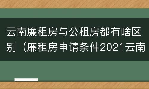 云南廉租房与公租房都有啥区别（廉租房申请条件2021云南）