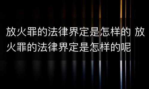 放火罪的法律界定是怎样的 放火罪的法律界定是怎样的呢