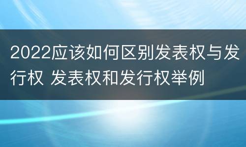 2022应该如何区别发表权与发行权 发表权和发行权举例