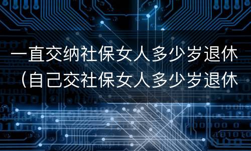 一直交纳社保女人多少岁退休（自己交社保女人多少岁退休）