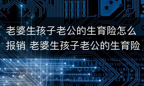 老婆生孩子老公的生育险怎么报销 老婆生孩子老公的生育险怎么报销深圳市