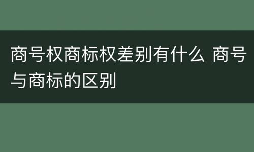 商号权商标权差别有什么 商号与商标的区别