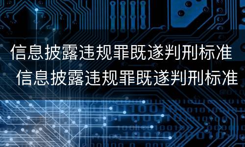 信息披露违规罪既遂判刑标准 信息披露违规罪既遂判刑标准是多少
