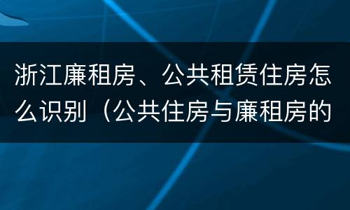 浙江廉租房、公共租赁住房怎么识别（公共住房与廉租房的区别）
