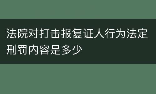 法院对打击报复证人行为法定刑罚内容是多少