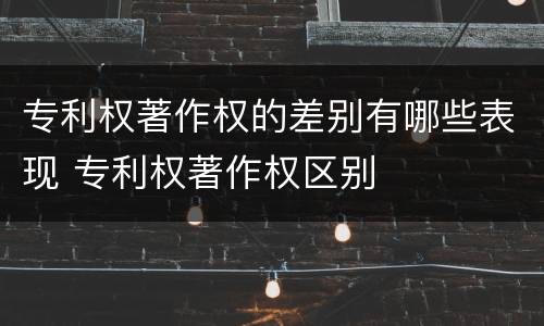 专利权著作权的差别有哪些表现 专利权著作权区别