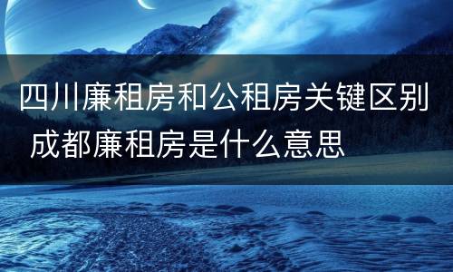四川廉租房和公租房关键区别 成都廉租房是什么意思